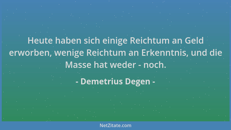 Demetrius Degen - Heute haben sich einige Reichtum an Geld erworben, wenige Reichtum an Erkenntnis, und die Masse hat weder...