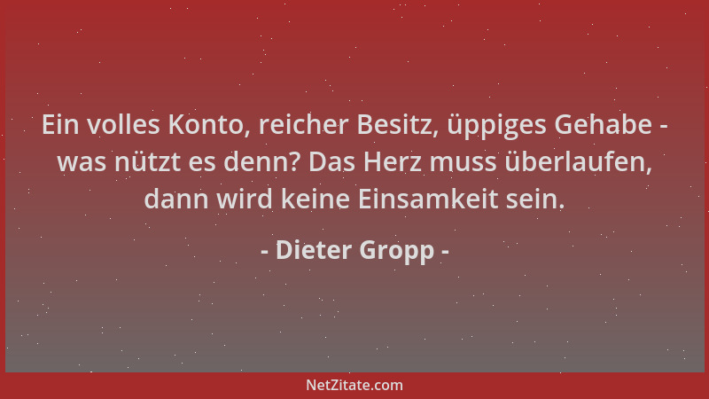 Dieter Gropp - Ein volles Konto, reicher Besitz, üppiges Gehabe - was nützt es denn? Das Herz muss überlaufen, dann wird ke...