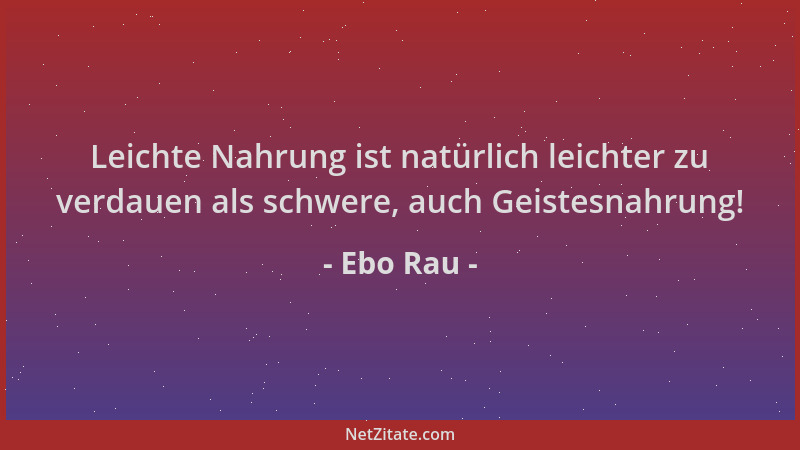 Ebo Rau - Leichte Nahrung ist natürlich leichter zu verdauen als schwere, auch Geistesnahrung!...