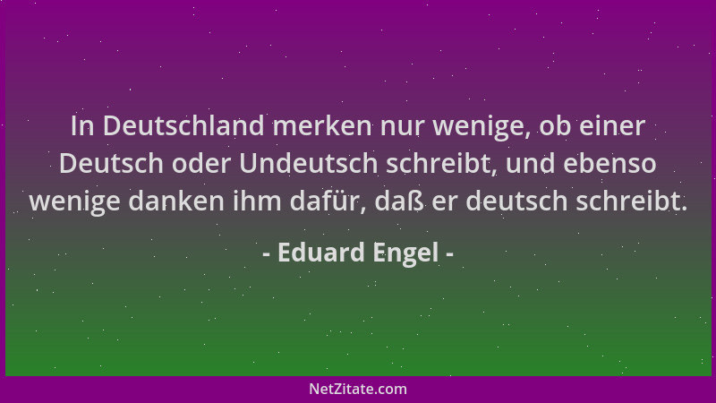 Eduard Engel - In Deutschland merken nur wenige, ob einer Deutsch oder Undeutsch schreibt, und ebenso wenige danken ihm daf...