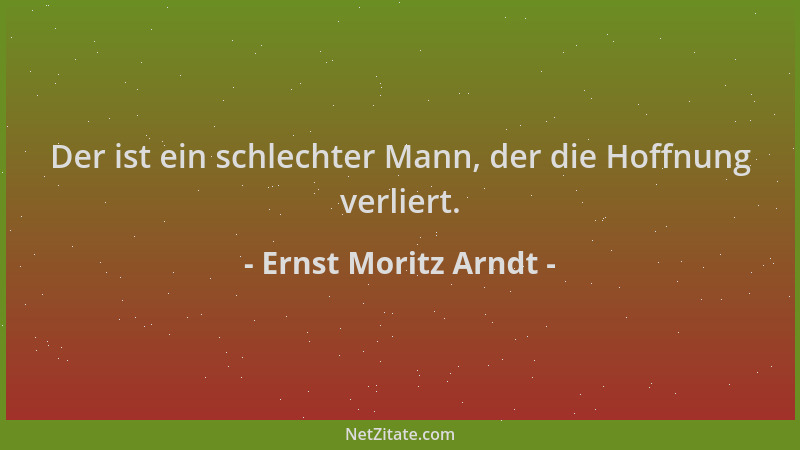Ernst Moritz Arndt - Der ist ein schlechter Mann, der die Hoffnung verliert....