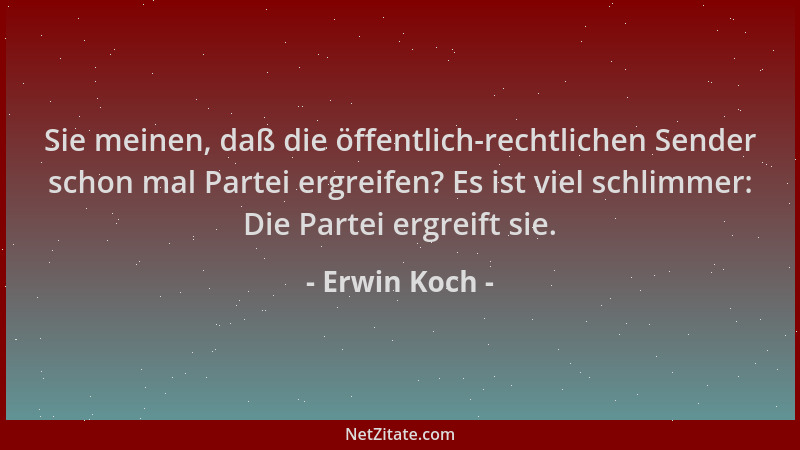 Erwin Koch - Sie meinen, daß die öffentlich-rechtlichen Sender schon mal Partei ergreifen? Es ist viel schlimmer: Die Parte...