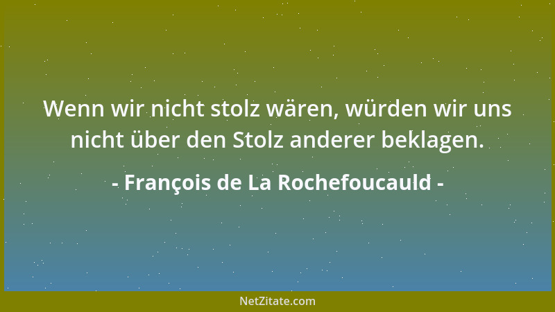 François de La Rochefoucauld - Wenn wir nicht stolz wären, würden wir uns nicht über den Stolz anderer beklagen....