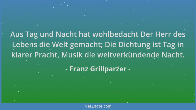 Franz Grillparzer - Aus Tag und Nacht hat wohlbedacht Der Herr des Lebens die Welt gemacht; Die Dichtung ist Tag in klarer...