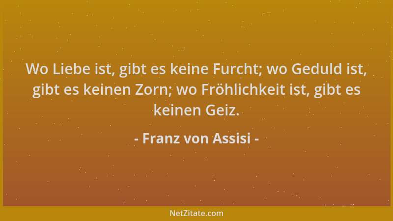 Franz von Assisi - Wo Liebe ist, gibt es keine Furcht; wo Geduld ist, gibt es keinen Zorn; wo Fröhlichkeit ist, gibt es kei...