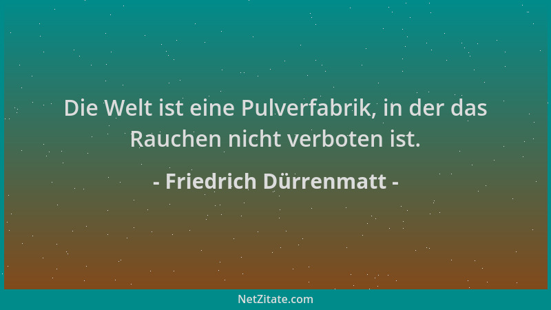 Friedrich Dürrenmatt - Die Welt ist eine Pulverfabrik, in der das Rauchen nicht verboten ist....