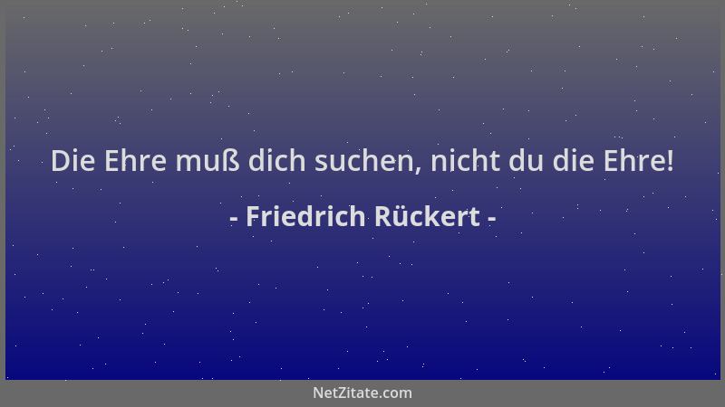 Friedrich Rückert - Die Ehre muß dich suchen, nicht du die Ehre!...