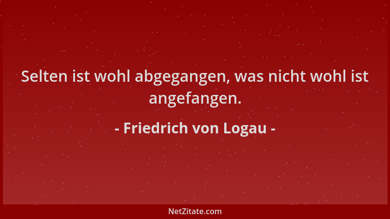 Friedrich von Logau - Selten ist wohl abgegangen, was nicht wohl ist angefangen....