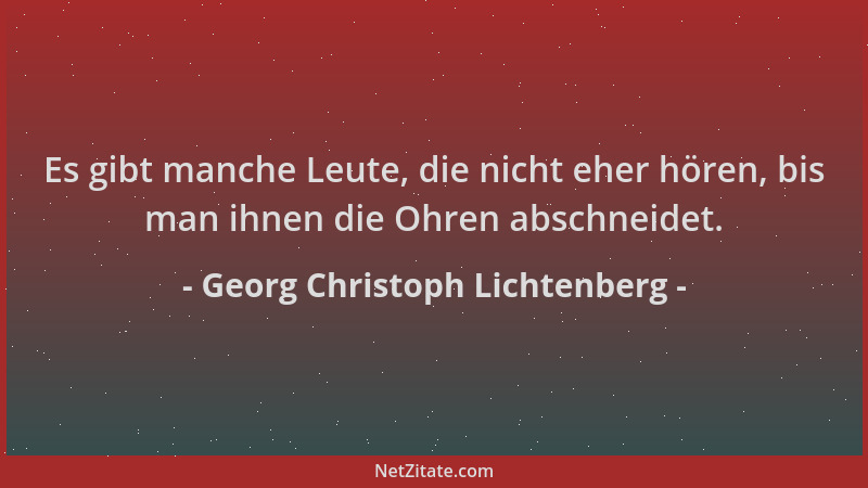 Georg Christoph Lichtenberg - Es gibt manche Leute, die nicht eher hören, bis man ihnen die Ohren abschneidet....