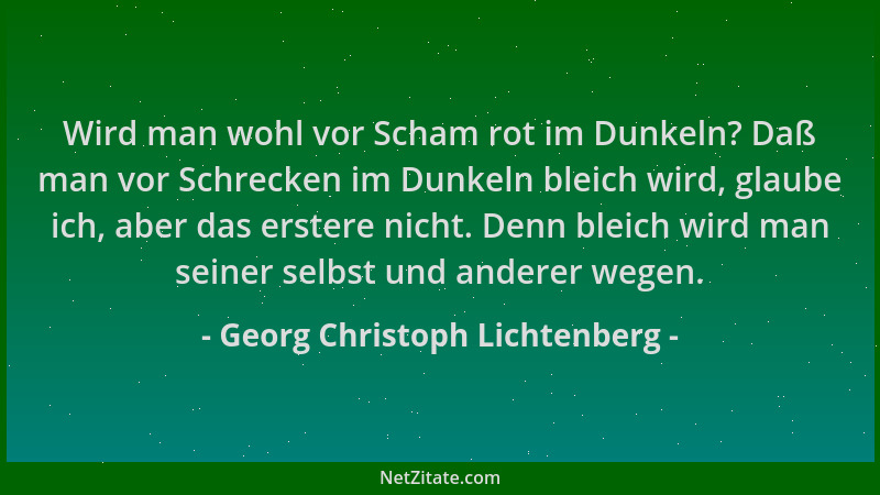 Georg Christoph Lichtenberg - Wird man wohl vor Scham rot im Dunkeln? Daß man vor Schrecken im Dunkeln bleich wird, glaube...