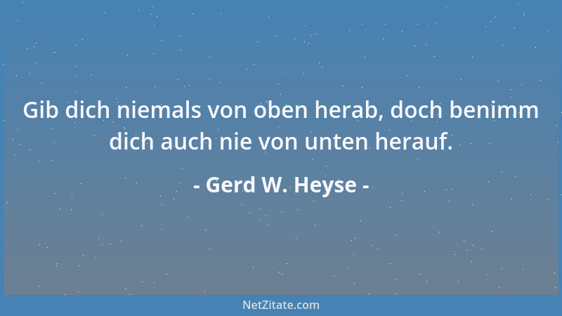 Gerd W. Heyse - Gib dich niemals von oben herab, doch benimm dich auch nie von unten herauf....