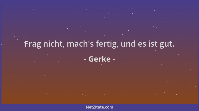 Gerke - Frag nicht, mach 's fertig, und es ist gut....