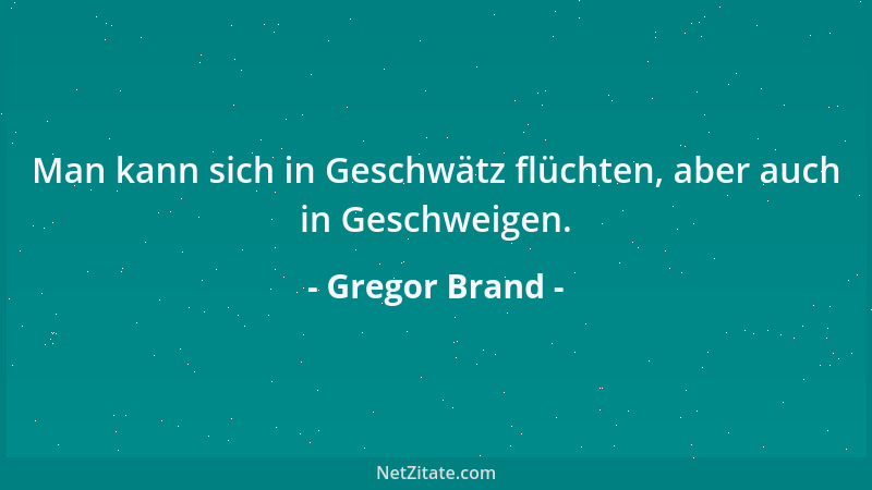 Gregor Brand - Man kann sich in Geschwätz flüchten, aber auch in Geschweigen....