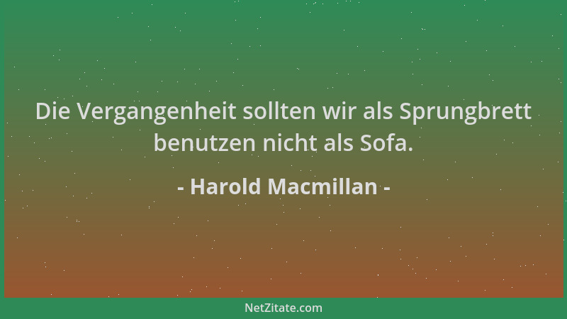 Harold Macmillan - Die Vergangenheit sollten wir als Sprungbrett benutzen nicht als Sofa....