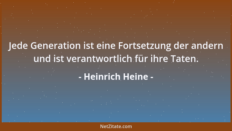 Heinrich Heine - Jede Generation ist eine Fortsetzung der andern und ist verantwortlich für ihre Taten....