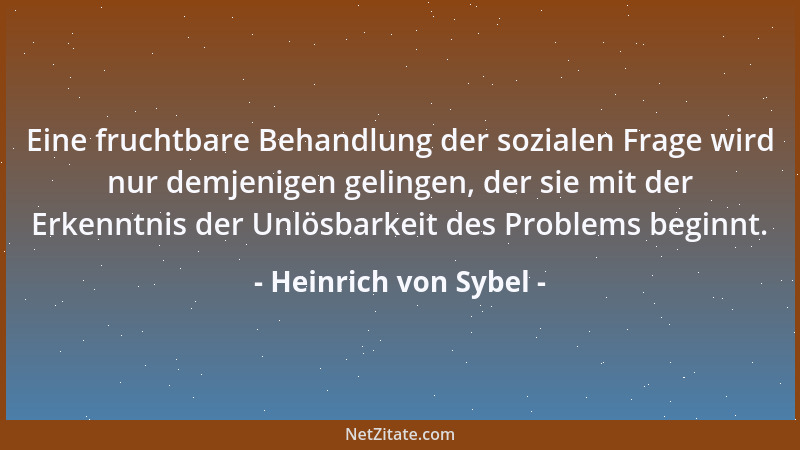 Heinrich von Sybel - Eine fruchtbare Behandlung der sozialen Frage wird nur demjenigen gelingen, der sie mit der Erkenntnis...