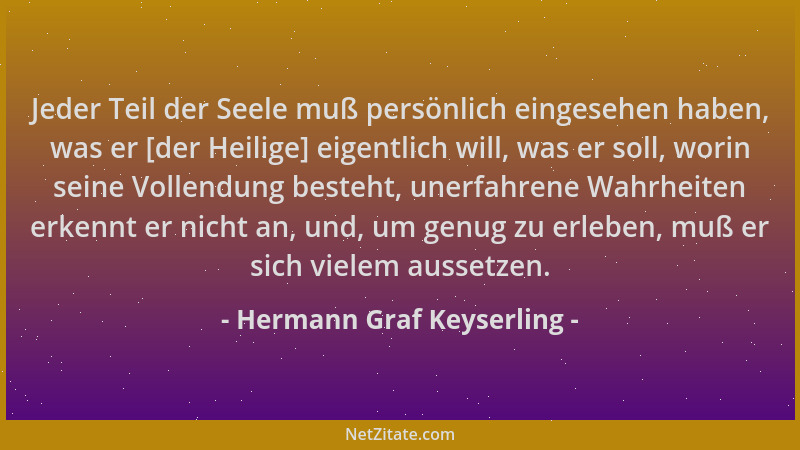 Hermann Graf Keyserling - Jeder Teil der Seele muß persönlich eingesehen haben, was er [der Heilige] eigentlich will, was e...