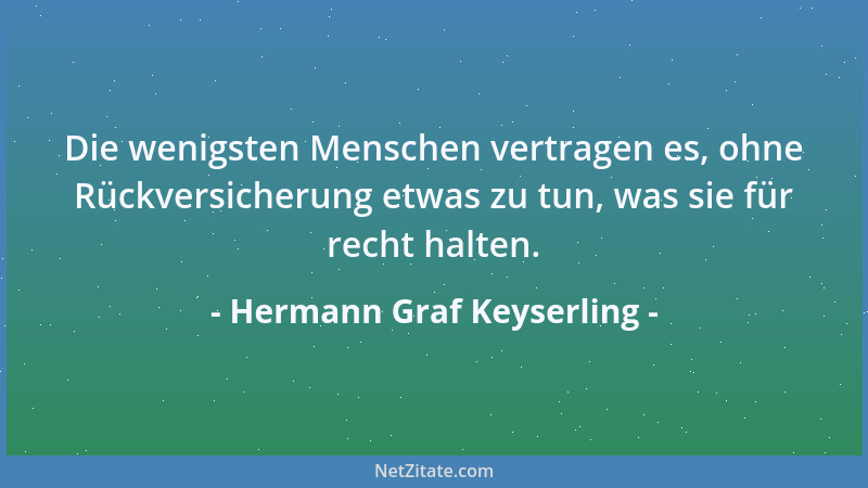 Hermann Graf Keyserling - Die wenigsten Menschen vertragen es, ohne Rückversicherung etwas zu tun, was sie für recht halten...