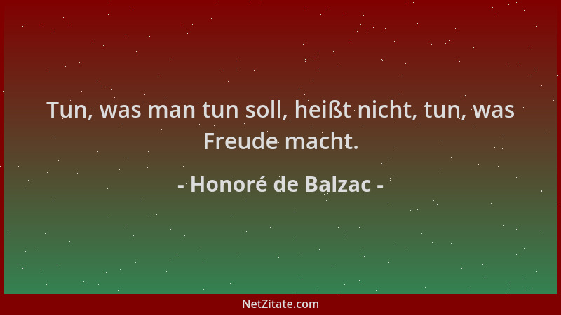 Honoré de Balzac - Tun, was man tun soll, heißt nicht, tun, was Freude macht....
