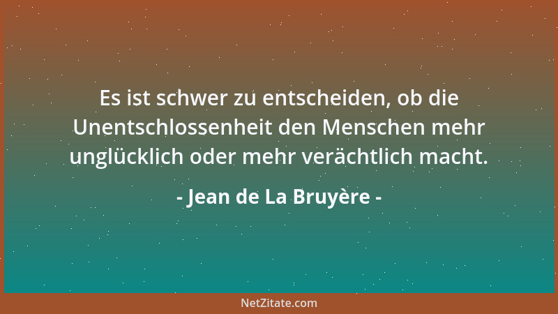 Jean de La Bruyère - Es ist schwer zu entscheiden, ob die Unentschlossenheit den Menschen mehr unglücklich oder mehr veräch...