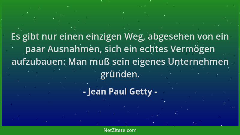 Jean Paul Getty - Es gibt nur einen einzigen Weg, abgesehen von ein paar Ausnahmen, sich ein echtes Vermögen aufzubauen: Ma...