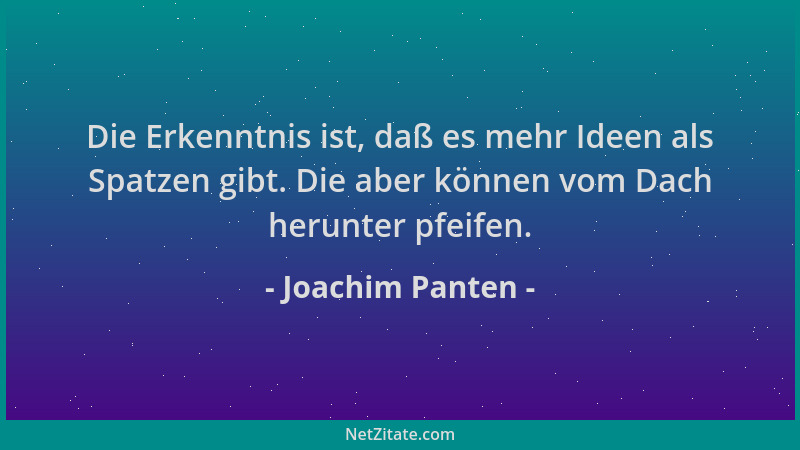 Joachim Panten - Die Erkenntnis ist, daß es mehr Ideen als Spatzen gibt. Die aber können vom Dach herunter pfeifen....