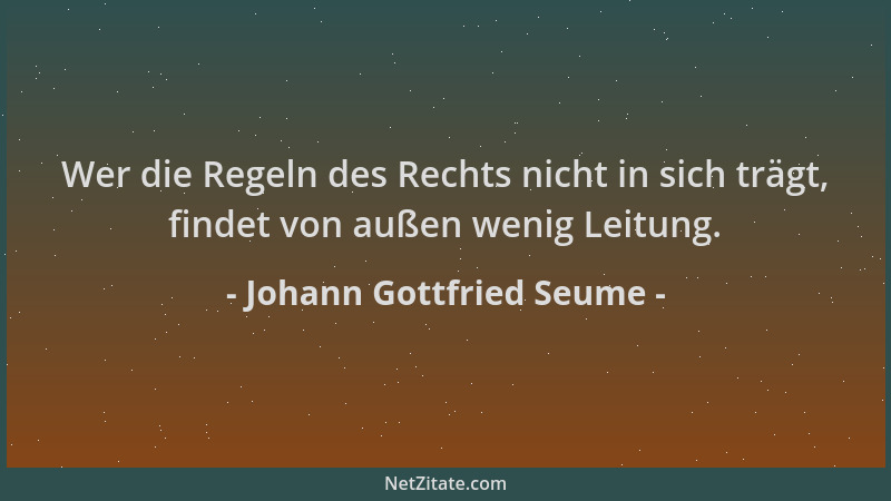 Johann Gottfried Seume - Wer die Regeln des Rechts nicht in sich trägt, findet von außen wenig Leitung....