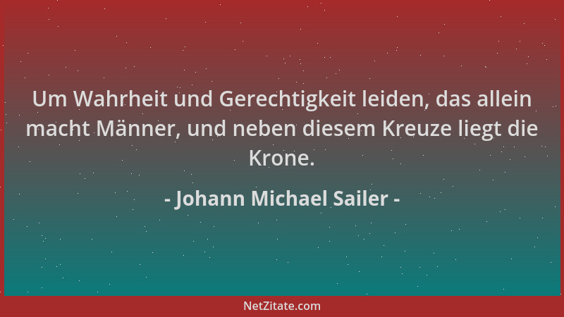Johann Michael Sailer - Um Wahrheit und Gerechtigkeit leiden, das allein macht Männer, und neben diesem Kreuze liegt die Kr...