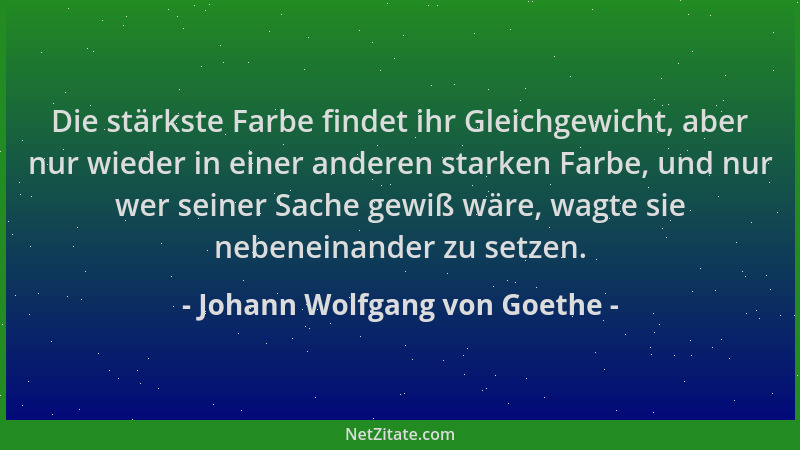 Johann Wolfgang von Goethe - Die stärkste Farbe findet ihr Gleichgewicht, aber nur wieder in einer anderen starken Farbe, u...