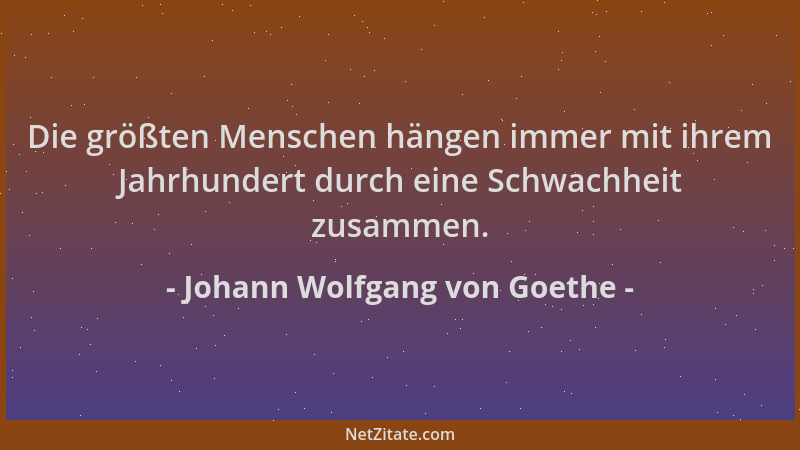 Johann Wolfgang von Goethe - Die größten Menschen hängen immer mit ihrem Jahrhundert durch eine Schwachheit zusammen....