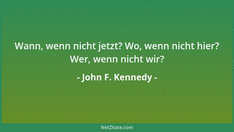 John F. Kennedy - Wann, wenn nicht jetzt? Wo, wenn nicht hier? Wer, wenn nicht wir?...