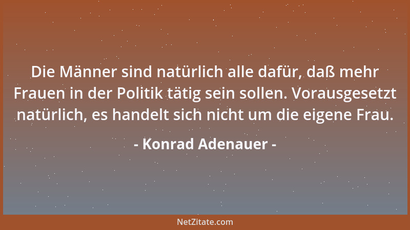 Konrad Adenauer - Die Männer sind natürlich alle dafür, daß mehr Frauen in der Politik tätig sein sollen. Vorausgesetzt nat...