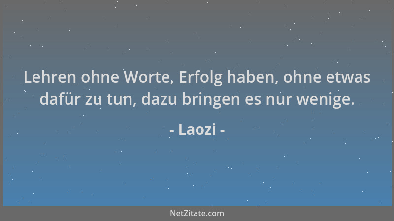 Laozi - Lehren ohne Worte, Erfolg haben, ohne etwas dafür zu tun, dazu bringen es nur wenige....