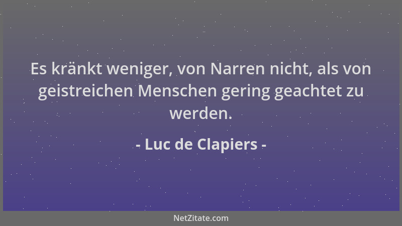 Luc de Clapiers - Es kränkt weniger, von Narren nicht, als von geistreichen Menschen gering geachtet zu werden....