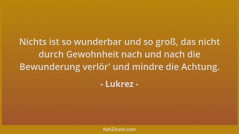 Lukrez - Nichts ist so wunderbar und so groß, das nicht durch Gewohnheit nach und nach die Bewunderung verlör ' und mindre d...