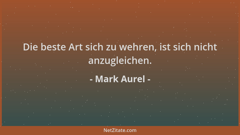 Mark Aurel - Die beste Art sich zu wehren, ist sich nicht anzugleichen....