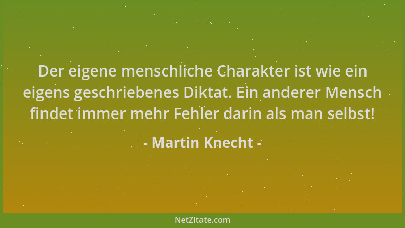 Martin Knecht - Der eigene menschliche Charakter ist wie ein eigens geschriebenes Diktat. Ein anderer Mensch findet immer m...