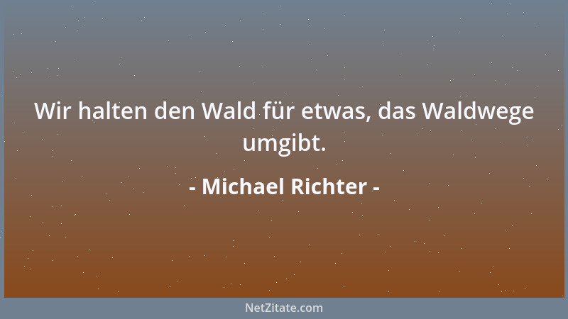 Michael Richter - Wir halten den Wald für etwas, das Waldwege umgibt....