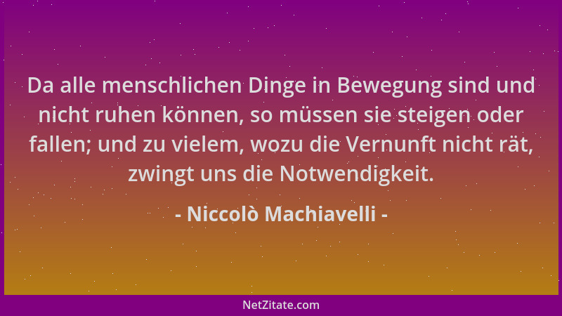 Niccolò Machiavelli - Da alle menschlichen Dinge in Bewegung sind und nicht ruhen können, so müssen sie steigen oder fallen...