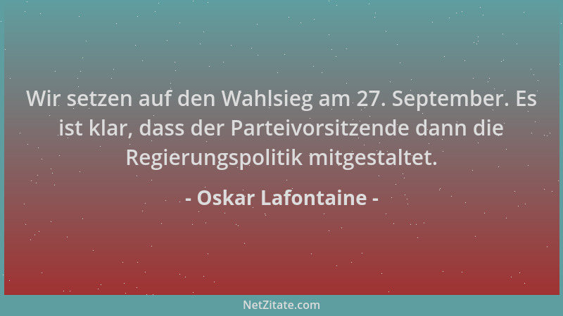 Oskar Lafontaine - Wir setzen auf den Wahlsieg am 27. September. Es ist klar, dass der Parteivorsitzende dann die Regierung...