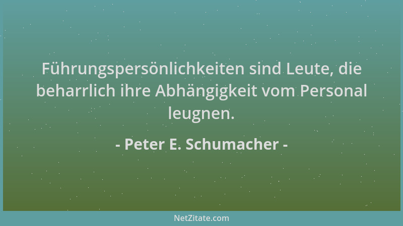 Peter E. Schumacher - Führungspersönlichkeiten sind Leute, die beharrlich ihre Abhängigkeit vom Personal leugnen....