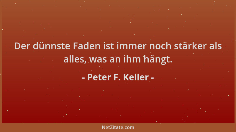 Peter F. Keller - Der dünnste Faden ist immer noch stärker als alles, was an ihm hängt....