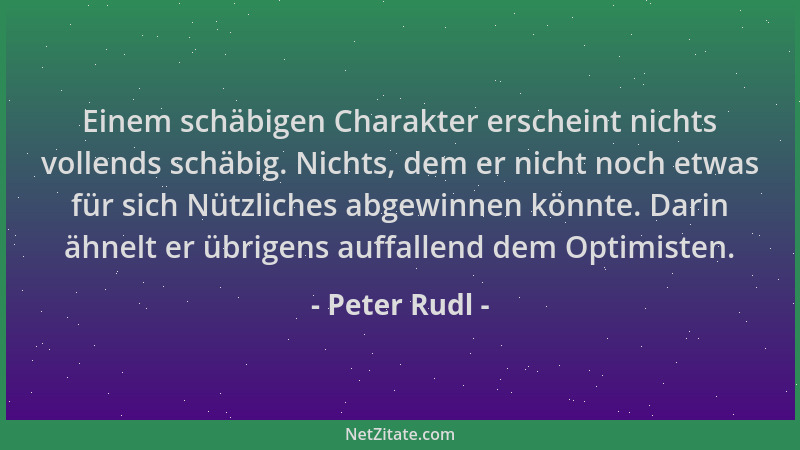 Peter Rudl - Einem schäbigen Charakter erscheint nichts vollends schäbig. Nichts, dem er nicht noch etwas für sich Nützlich...