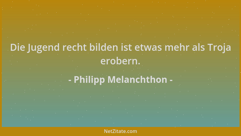 Philipp Melanchthon - Die Jugend recht bilden ist etwas mehr als Troja erobern....