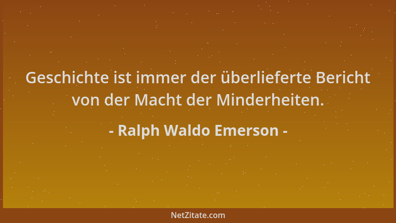 Ralph Waldo Emerson - Geschichte ist immer der überlieferte Bericht von der Macht der Minderheiten....