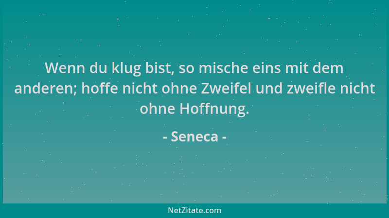 Seneca - Wenn du klug bist, so mische eins mit dem anderen; hoffe nicht ohne Zweifel und zweifle nicht ohne Hoffnung....