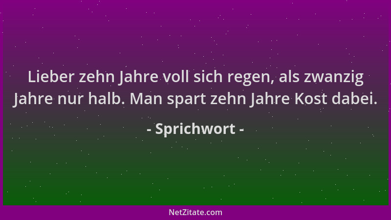 Sprichwort - Lieber zehn Jahre voll sich regen, als zwanzig Jahre nur halb. Man spart zehn Jahre Kost dabei....