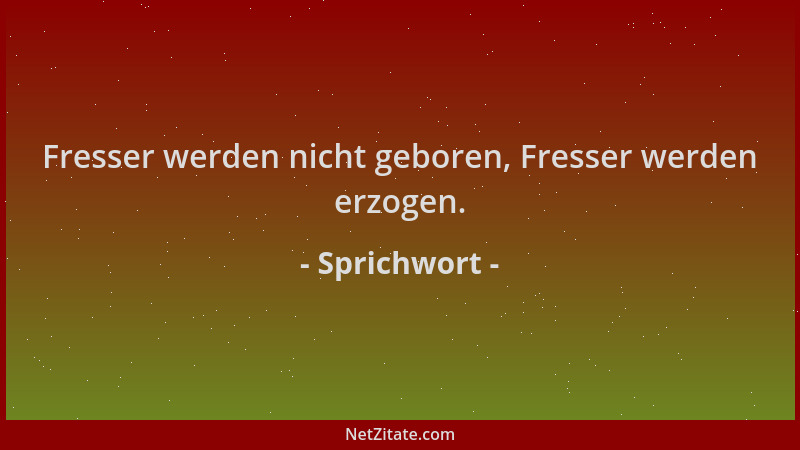 Sprichwort - Fresser werden nicht geboren, Fresser werden erzogen....