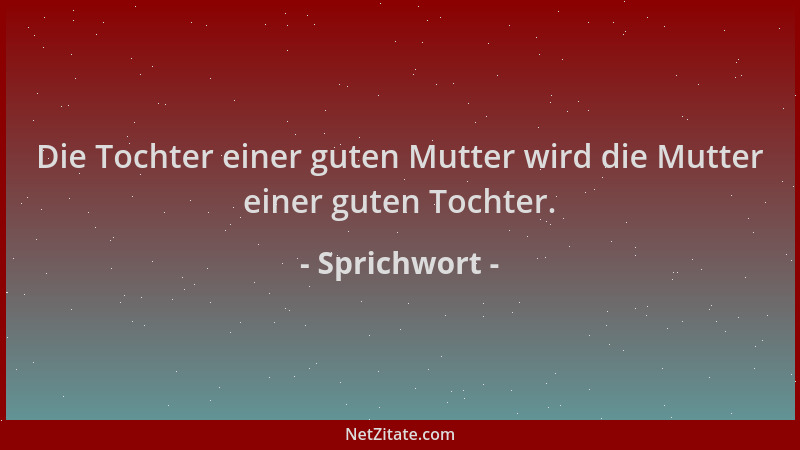 Sprichwort - Die Tochter einer guten Mutter wird die Mutter einer guten Tochter....
