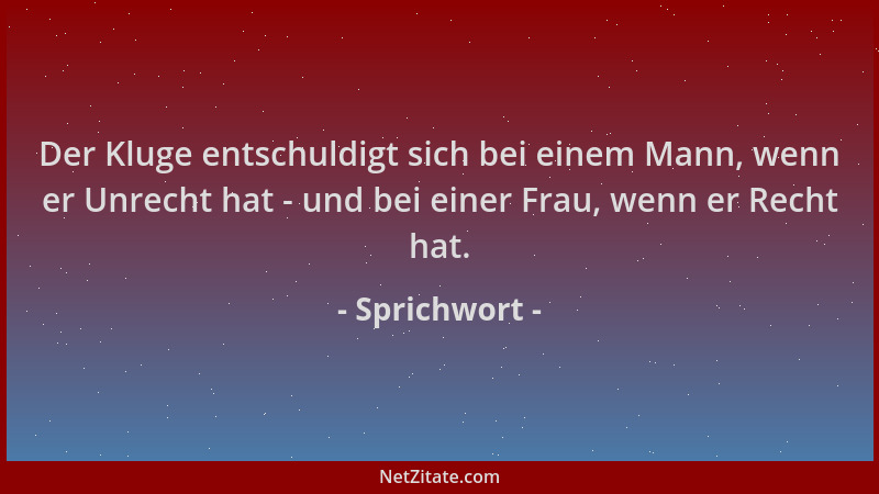 Sprichwort - Der Kluge entschuldigt sich bei einem Mann, wenn er Unrecht hat - und bei einer Frau, wenn er Recht hat....